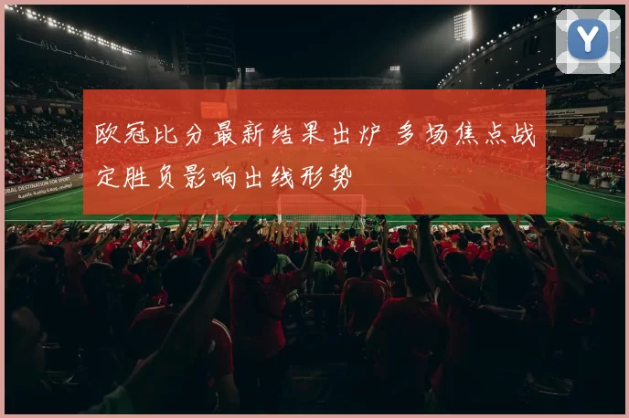 欧冠比分最新结果出炉 多场焦点战定胜负影响出线形势