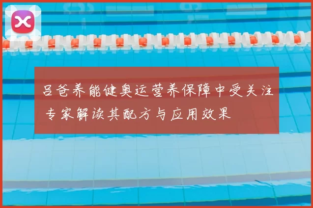 吕爸养能健奥运营养保障中受关注 专家解读其配方与应用效果