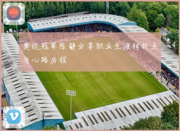 奥运冠军陈静分享职业生涯转折点与心路历程