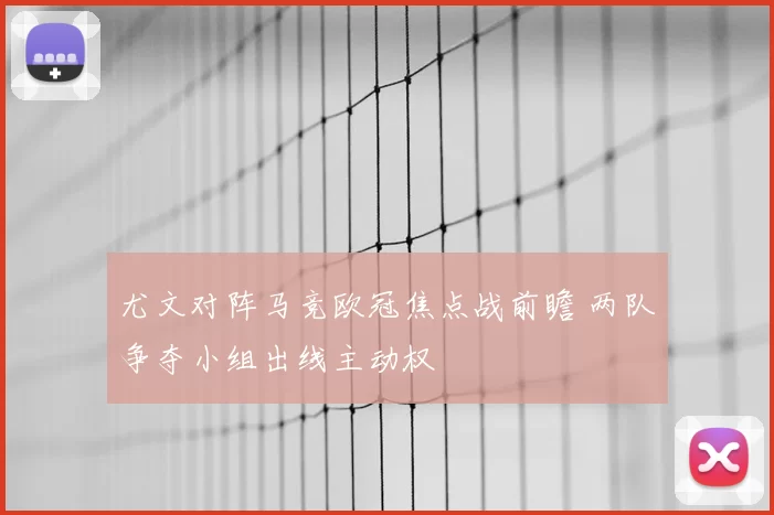 尤文对阵马竞欧冠焦点战前瞻 两队争夺小组出线主动权