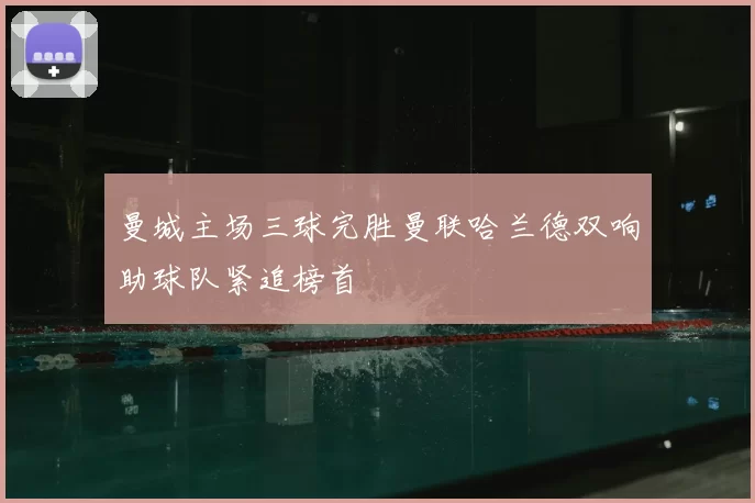 曼城主场三球完胜曼联哈兰德双响助球队紧追榜首