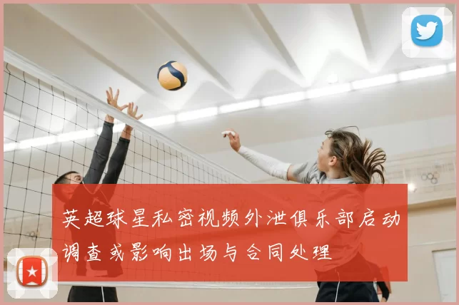 英超球星私密视频外泄俱乐部启动调查或影响出场与合同处理