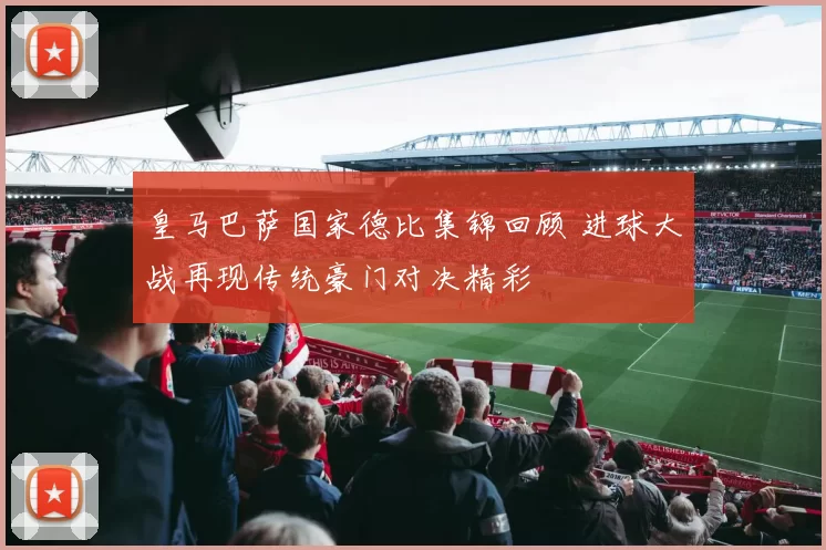 皇马巴萨国家德比集锦回顾 进球大战再现传统豪门对决精彩